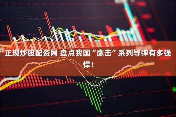 正规炒股配资网 盘点我国“鹰击”系列导弹有多强悍！