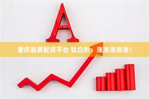 重庆股票配资平台 钛白粉：涨涨涨涨涨！