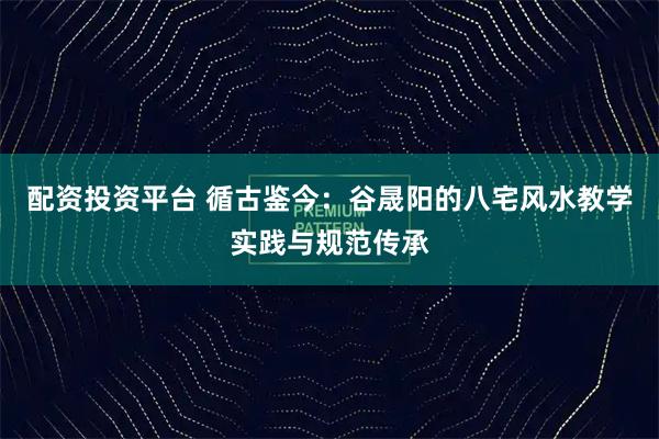 配资投资平台 循古鉴今:谷晟阳的八宅风水教学实践与规范传承