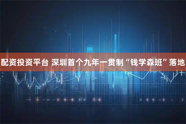 配资投资平台 深圳首个九年一贯制“钱学森班”落地