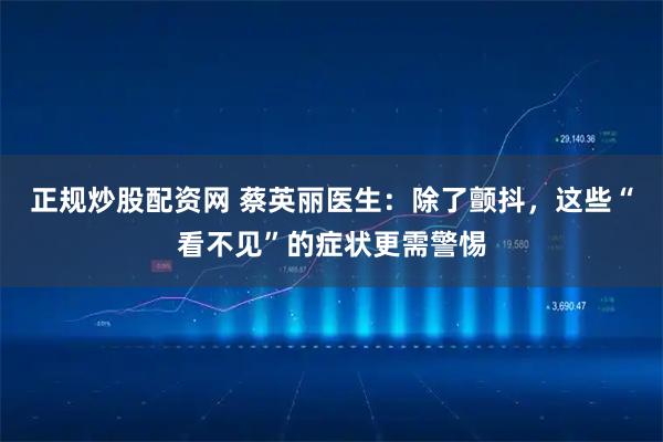 正规炒股配资网 蔡英丽医生:除了颤抖,这些“看不见”的症状更需警惕