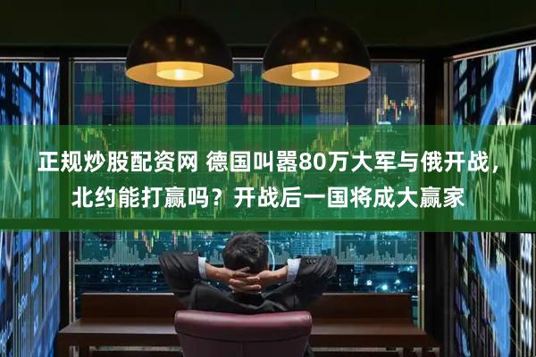 正规炒股配资网 德国叫嚣80万大军与俄开战,北约能打赢吗?开战后一国将成大赢家