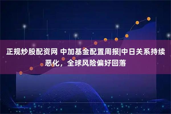 正规炒股配资网 中加基金配置周报|中日关系持续恶化,全球风险偏好回落