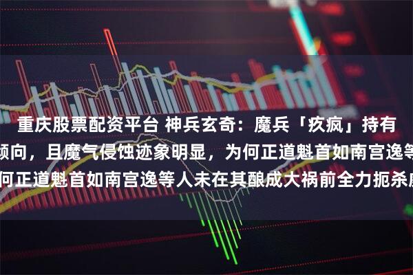 重庆股票配资平台 神兵玄奇:魔兵「疚疯」持有者牛郎早期已展现入魔倾向,且魔气侵蚀迹象明显,为何正道魁首如南宫逸等人未在其酿成大祸前全力扼杀威胁?