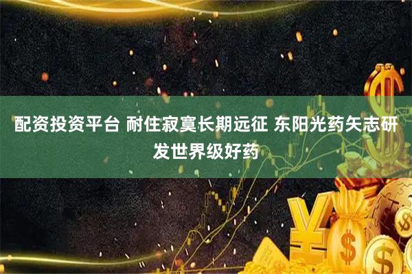 配资投资平台 耐住寂寞长期远征 东阳光药矢志研发世界级好药